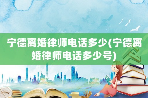 寧德離婚律師電話多少(寧德離婚律師電話多少號)