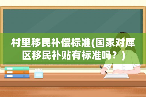 村里移民補償標準(國家對庫區移民補貼有標準嗎？)