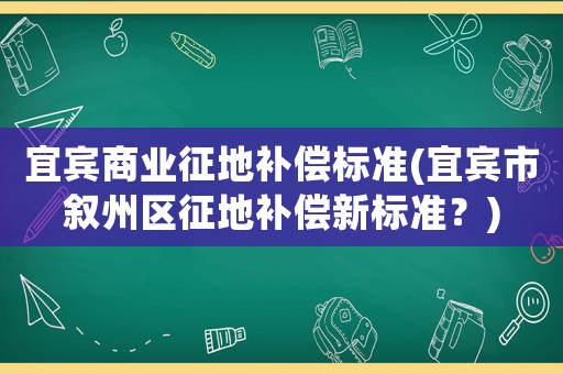 宜賓商業(yè)征地補償標準(宜賓市敘州區(qū)征地補償新標準？)