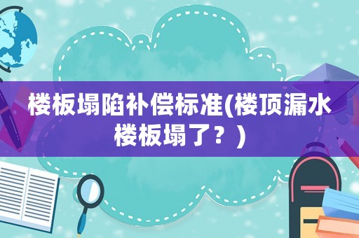 樓板塌陷補償標準(樓頂漏水樓板塌了？)