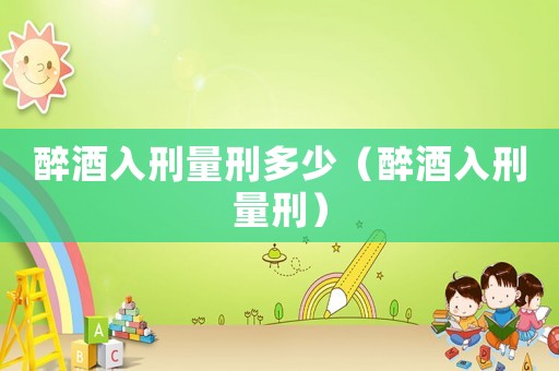 醉酒入刑量刑多少（醉酒入刑量刑）