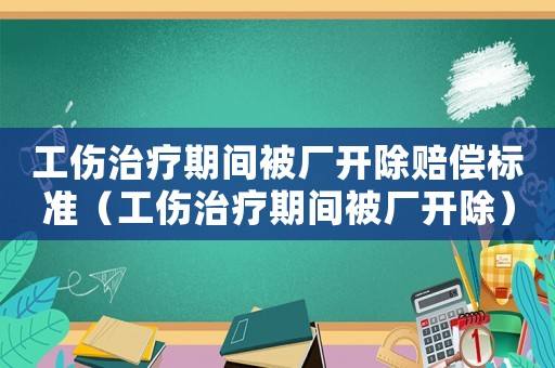 工傷治療期間被廠開除賠償標準（工傷治療期間被廠開除）
