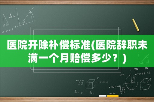 醫(yī)院開除補償標(biāo)準(zhǔn)(醫(yī)院辭職未滿一個月賠償多少？)