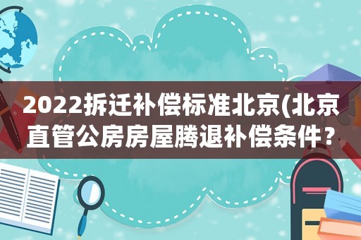 2022拆遷補(bǔ)償標(biāo)準(zhǔn)北京(北京直管公房房屋騰退補(bǔ)償條件？)