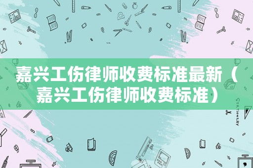 嘉興工傷律師收費標準最新（嘉興工傷律師收費標準）