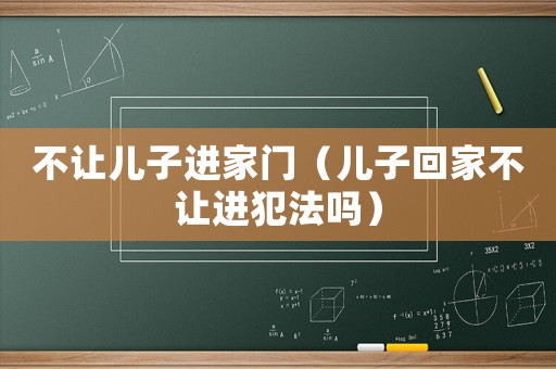 不讓兒子進(jìn)家門（兒子回家不讓進(jìn)犯法嗎）
