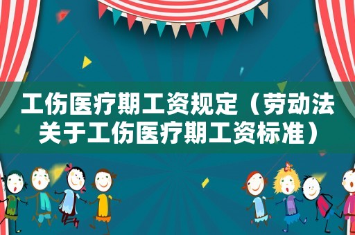 工傷醫(yī)療期工資規(guī)定（勞動法關(guān)于工傷醫(yī)療期工資標(biāo)準(zhǔn)）