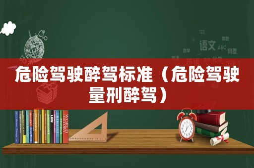 危險駕駛醉駕標準（危險駕駛量刑醉駕）
