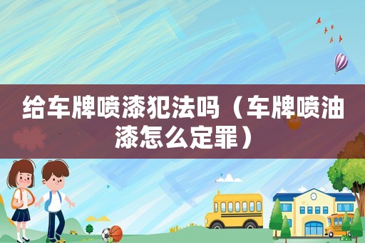 給車牌噴漆犯法嗎（車牌噴油漆怎么定罪）
