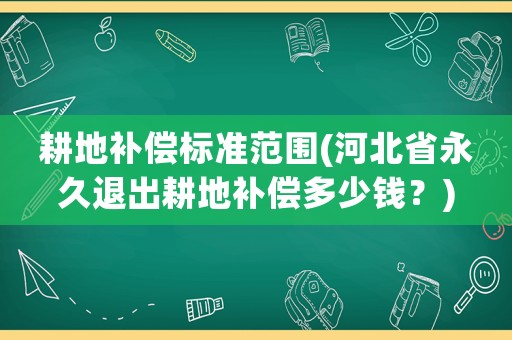 耕地補償標準范圍(河北省永久退出耕地補償多少錢？)