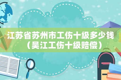 江蘇省蘇州市工傷十級多少錢（吳江工傷十級賠償）