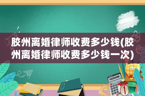膠州離婚律師收費多少錢(膠州離婚律師收費多少錢一次)