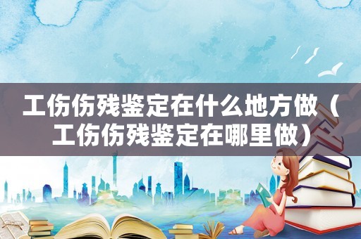 工傷傷殘鑒定在什么地方做（工傷傷殘鑒定在哪里做）