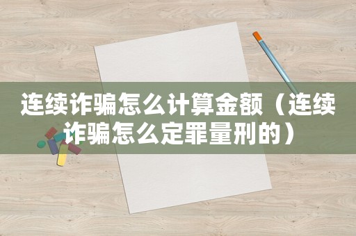 連續詐騙怎么計算金額（連續詐騙怎么定罪量刑的）