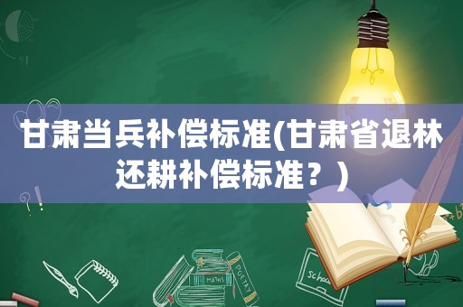 甘肅當兵補償標準(甘肅省退林還耕補償標準？)