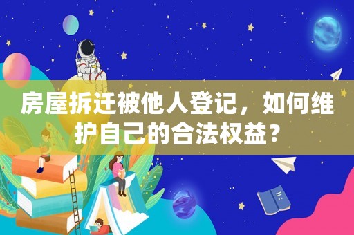 房屋拆遷被他人登記，如何維護自己的合法權(quán)益？