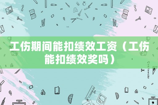 工傷期間能扣績效工資（工傷能扣績效獎嗎）