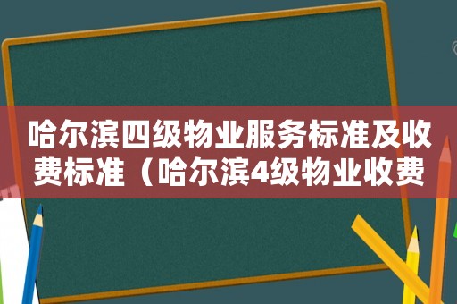 哈爾濱四級物業(yè)服務(wù)標(biāo)準(zhǔn)及收費(fèi)標(biāo)準(zhǔn)（哈爾濱4級物業(yè)收費(fèi)標(biāo)準(zhǔn)）