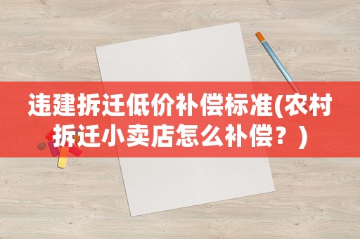 違建拆遷低價(jià)補(bǔ)償標(biāo)準(zhǔn)(農(nóng)村拆遷小賣店怎么補(bǔ)償？)