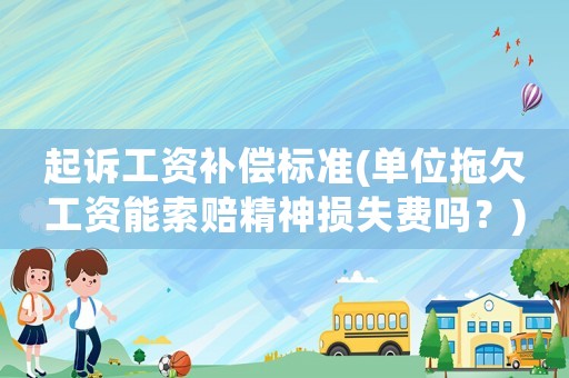 起訴工資補償標準(單位拖欠工資能索賠精神損失費嗎？)