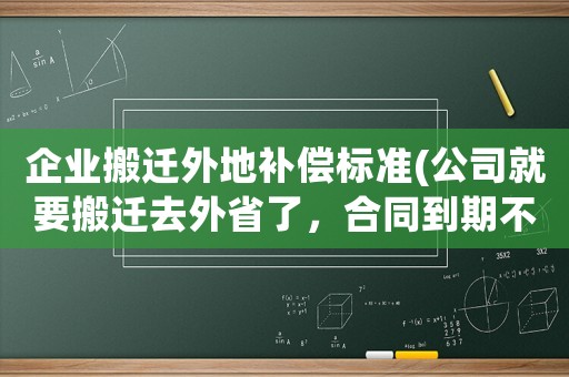 企業搬遷外地補償標準(公司就要搬遷去外省了，合同到期不續簽，有補償金嗎？)