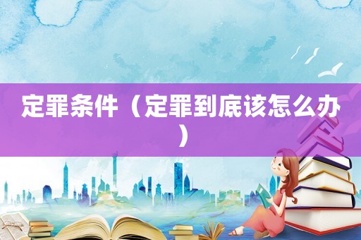 定罪條件（定罪到底該怎么辦）