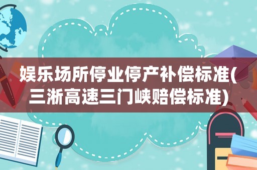 娛樂場所停業停產補償標準(三淅高速三門峽賠償標準)