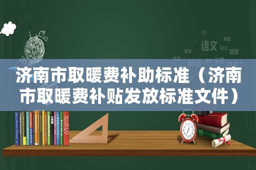 濟南市取暖費補助標準（濟南市取暖費補貼發放標準文件）