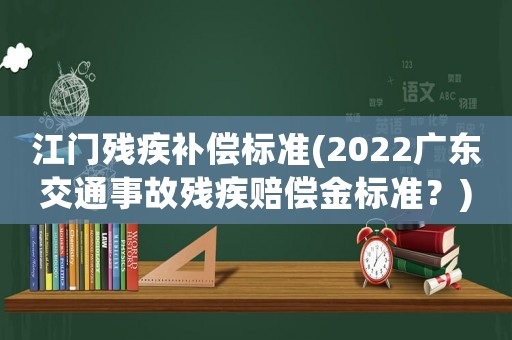 江門殘疾補償標準(2022廣東交通事故殘疾賠償金標準？)