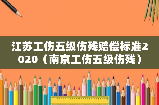 江蘇工傷五級傷殘賠償標準2020（南京工傷五級傷殘）