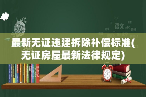 最新無證違建拆除補償標準(無證房屋最新法律規定)