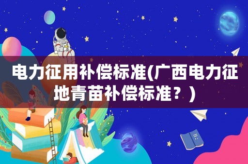 電力征用補償標準(廣西電力征地青苗補償標準？)