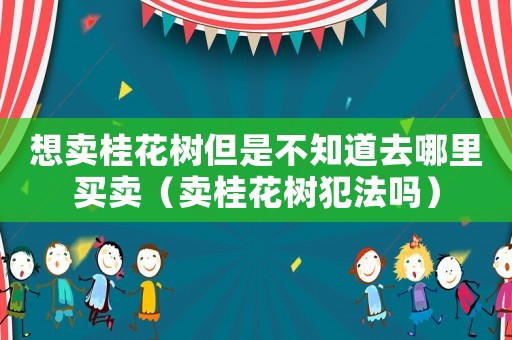 想賣(mài)桂花樹(shù)但是不知道去哪里買(mǎi)賣(mài)（賣(mài)桂花樹(shù)犯法嗎）