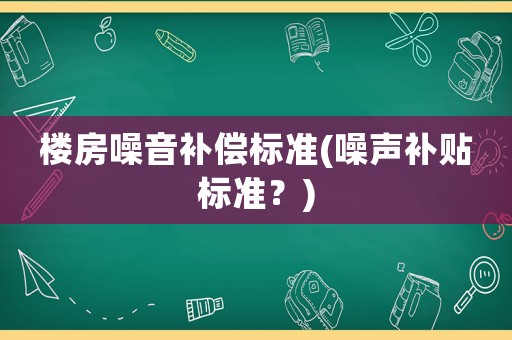 樓房噪音補償標準(噪聲補貼標準？)