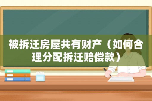 被拆遷房屋共有財產(chǎn)（如何合理分配拆遷賠償款）