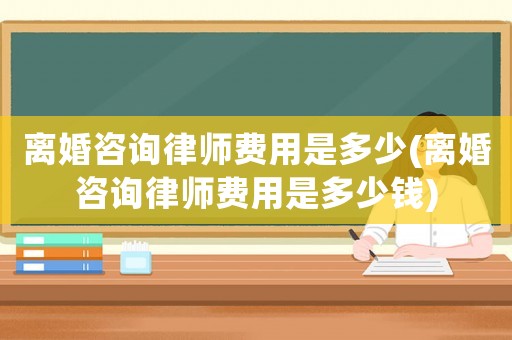 離婚咨詢(xún)律師費(fèi)用是多少(離婚咨詢(xún)律師費(fèi)用是多少錢(qián))