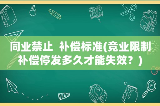 同業(yè)禁止  補償標(biāo)準(zhǔn)(競業(yè)限制補償停發(fā)多久才能失效？)
