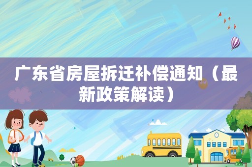 廣東省房屋拆遷補償通知（最新政策解讀）