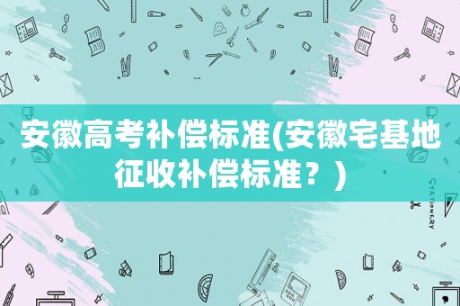 安徽高考補償標準(安徽宅基地征收補償標準？)