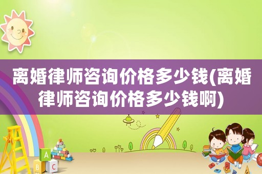 離婚律師咨詢價格多少錢(離婚律師咨詢價格多少錢啊)