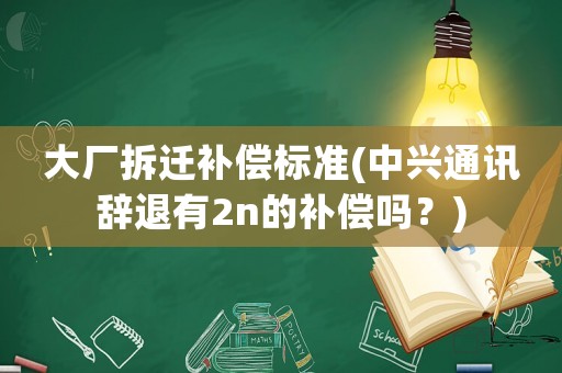 大廠拆遷補償標準(中興通訊辭退有2n的補償嗎？)