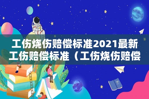 工傷燒傷賠償標準2021最新工傷賠償標準（工傷燒傷賠償標準2016）