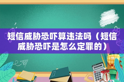 短信威脅恐嚇算違法嗎（短信威脅恐嚇是怎么定罪的）