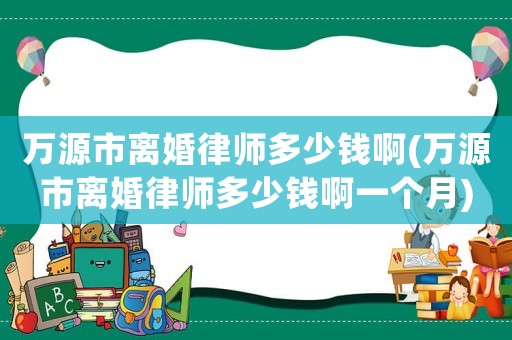萬源市離婚律師多少錢啊(萬源市離婚律師多少錢啊一個月)