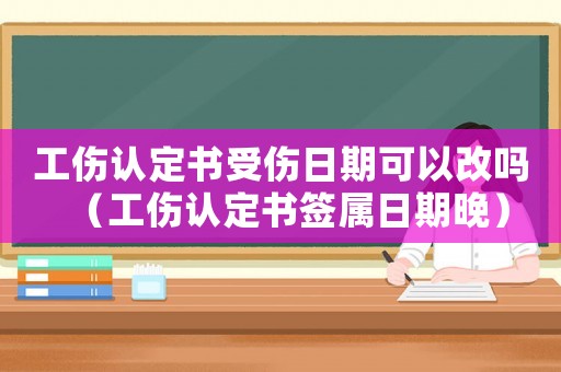 工傷認(rèn)定書受傷日期可以改嗎（工傷認(rèn)定書簽屬日期晚）