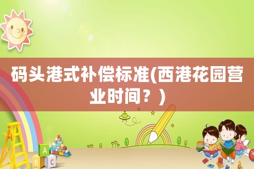 碼頭港式補償標準(西港花園營業(yè)時間？)