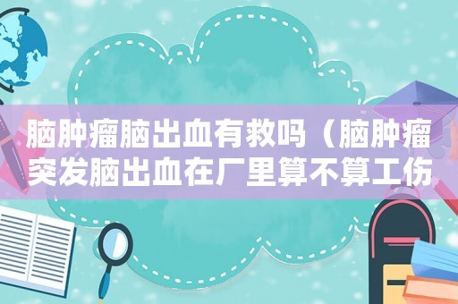腦腫瘤腦出血有救嗎（腦腫瘤突發腦出血在廠里算不算工傷）