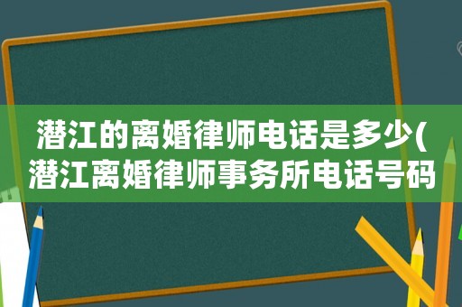 潛江的離婚律師電話是多少(潛江離婚律師事務所電話號碼)