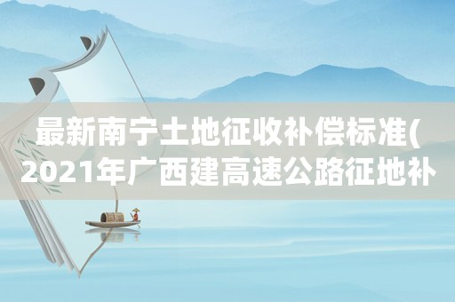 最新南寧土地征收補償標準(2021年廣西建高速公路征地補償標準)