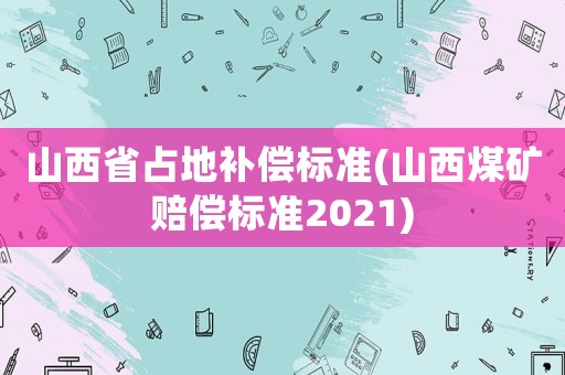 山西省占地補償標準(山西煤礦賠償標準2021)